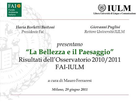 Presentano La Bellezza e il Paesaggio Risultati dellOsservatorio 2010/2011 FAI-IULM a cura di Mauro Ferraresi Milano, 29 giugno 2011 Giovanni Puglisi Rettore.