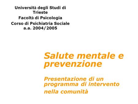 Salute mentale e prevenzione Presentazione di un programma di intervento nella comunità Universit à degli Studi di Trieste Facolt à di Psicologia Corso.