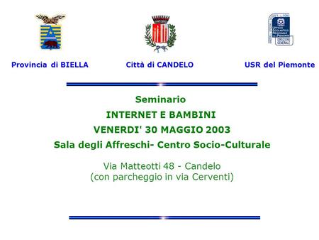 Provincia di BIELLA Città di CANDELO USR del Piemonte Seminario INTERNET E BAMBINI VENERDI' 30 MAGGIO 2003 Sala degli Affreschi- Centro Socio-Culturale.