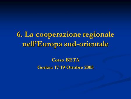 6. La cooperazione regionale nellEuropa sud-orientale Corso BETA Gorizia 17-19 Ottobre 2005.
