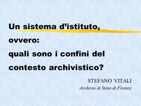Un sistema distituto, ovvero: quali sono i confini del contesto archivistico? STEFANO VITALI Archivio di Stato di Firenze.
