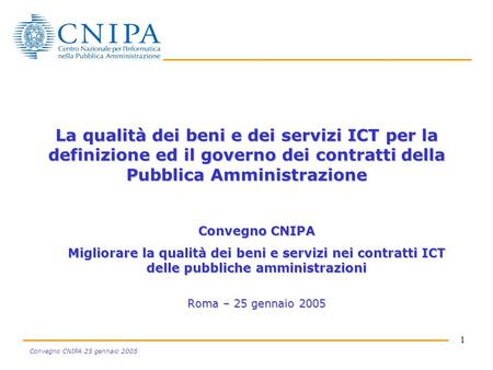 1 Convegno CNIPA 25 gennaio 2005 La qualità dei beni e dei servizi ICT per la definizione ed il governo dei contratti della Pubblica Amministrazione Convegno.