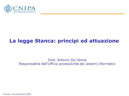 La legge Stanca: principi ed attuazione Dott. Antonio De Vanna Responsabile dellUfficio accessibilità dei sistemi informatici Treviso 16 dicembre 2004.