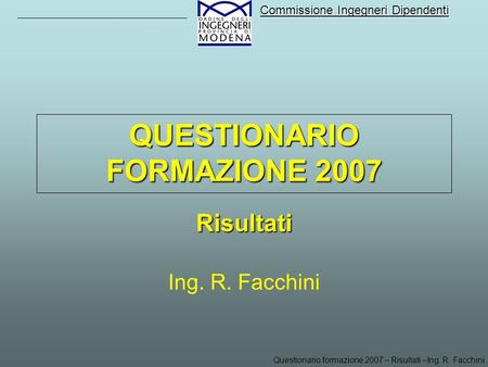 Questionario formazione 2007 – Risultati –Ing. R. Facchini Commissione Ingegneri Dipendenti QUESTIONARIO FORMAZIONE 2007 Risultati Ing. R. Facchini.