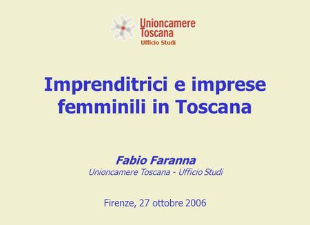 Ufficio Studi Imprenditrici e imprese femminili in Toscana Fabio Faranna Unioncamere Toscana - Ufficio Studi Firenze, 27 ottobre 2006.