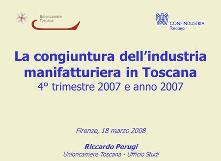 La congiuntura dellindustria manifatturiera in Toscana 4° trimestre 2007 e anno 2007 Firenze, 18 marzo 2008 Riccardo Perugi Unioncamere Toscana - Ufficio.