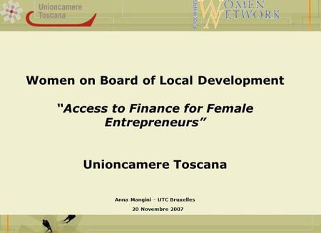 Anna Mangini - UTC Bruxelles 20 Novembre 2007 Women on Board of Local Development Access to Finance for Female Entrepreneurs Unioncamere Toscana.