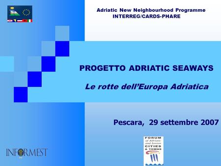 Adriatic New Neighbourhood Programme INTERREG/CARDS-PHARE PROGETTO ADRIATIC SEAWAYS Le rotte dellEuropa Adriatica Pescara, 29 settembre 2007.