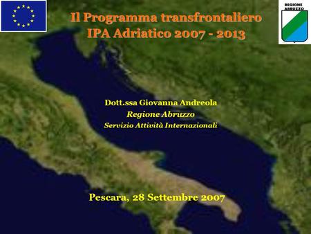 Il Programma transfrontaliero IPA Adriatico 2007 - 2013 Dott.ssa Giovanna Andreola Regione Abruzzo Servizio Attività Internazionali Pescara, 28 Settembre.