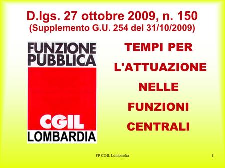 FP CGIL Lombardia1 D.lgs. 27 ottobre 2009, n. 150 (Supplemento G.U. 254 del 31/10/2009) TEMPI PER L'ATTUAZIONE NELLE FUNZIONI CENTRALI.