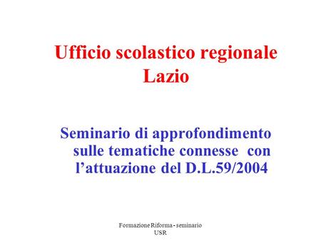 Formazione Riforma - seminario USR Ufficio scolastico regionale Lazio Seminario di approfondimento sulle tematiche connesse con lattuazione del D.L.59/2004.