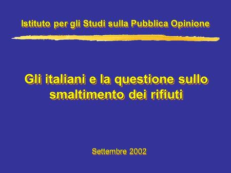 Gli italiani e la questione sullo smaltimento dei rifiuti Istituto per gli Studi sulla Pubblica Opinione Settembre 2002.