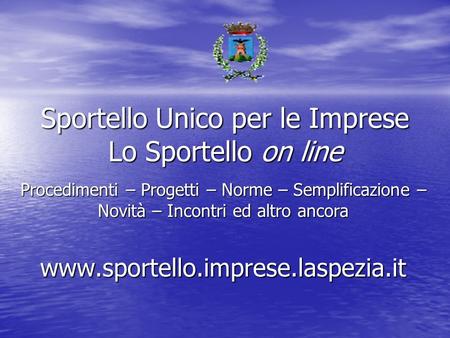 Sportello Unico per le Imprese Lo Sportello on line Procedimenti – Progetti – Norme – Semplificazione – Novità – Incontri ed altro ancora www.sportello.imprese.laspezia.it.