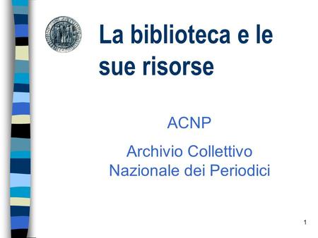 1 La biblioteca e le sue risorse ACNP Archivio Collettivo Nazionale dei Periodici.