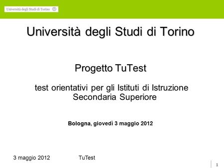 1 3 maggio 2012TuTest Università degli Studi di Torino Progetto TuTest test orientativi per gli Istituti di Istruzione Secondaria Superiore Bologna Bologna,