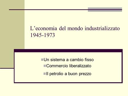 Leconomia del mondo industrializzato 1945-1973 Un sistema a cambio fisso Commercio liberalizzato Il petrolio a buon prezzo.