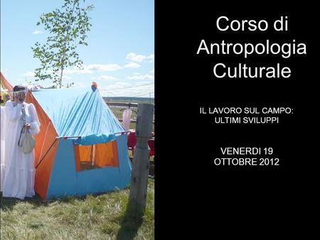 IL LAVORO SUL CAMPO: ULTIMI SVILUPPI Corso di Antropologia Culturale VENERDI 19 OTTOBRE 2012.