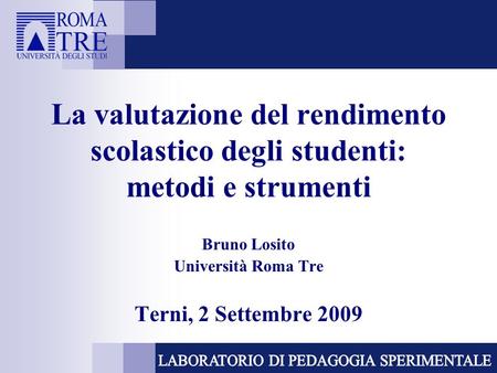 La valutazione del rendimento scolastico degli studenti: metodi e strumenti Bruno Losito Università Roma Tre Terni, 2 Settembre 2009.