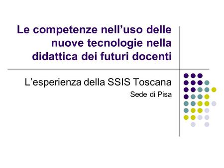 Le competenze nelluso delle nuove tecnologie nella didattica dei futuri docenti Lesperienza della SSIS Toscana Sede di Pisa.