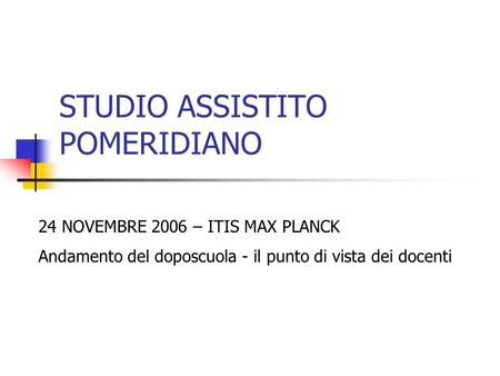 STUDIO ASSISTITO POMERIDIANO 24 NOVEMBRE 2006 – ITIS MAX PLANCK Andamento del doposcuola - il punto di vista dei docenti.