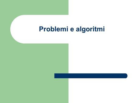 Problemi e algoritmi. I problemi È un quesito che attende una risposta detta soluzione Ma come trovare la soluzione? Spesso si ricorre a tentativi fino.