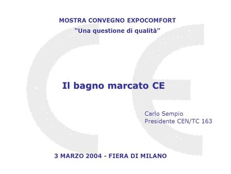 MOSTRA CONVEGNO EXPOCOMFORT Una questione di qualità 3 MARZO 2004 - FIERA DI MILANO Il bagno marcato CE Carlo Sempio Presidente CEN/TC 163.