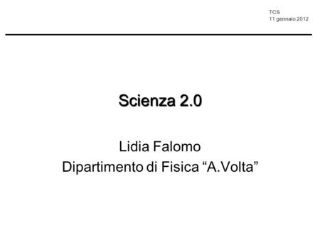 TCS 11 gennaio 2012 Scienza 2.0 Lidia Falomo Dipartimento di Fisica A.Volta.