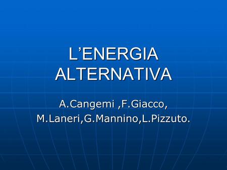 LENERGIA ALTERNATIVA A.Cangemi,F.Giacco, M.Laneri,G.Mannino,L.Pizzuto.