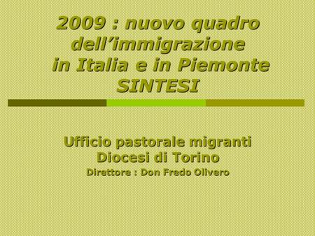 2009 : nuovo quadro dellimmigrazione in Italia e in Piemonte SINTESI Ufficio pastorale migranti Diocesi di Torino Direttore : Don Fredo Olivero.
