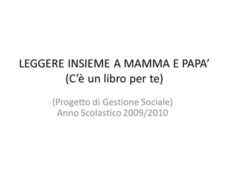 LEGGERE INSIEME A MAMMA E PAPA (Cè un libro per te) (Progetto di Gestione Sociale) Anno Scolastico 2009/2010.