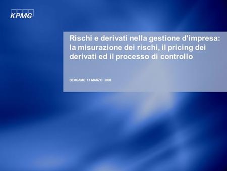 BERGAMO 13 MARZO 2008 Rischi e derivati nella gestione d'impresa: la misurazione dei rischi, il pricing dei derivati ed il processo di controllo.
