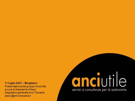 11 luglio 2007 – Bivigliano Presentazione del gruppo AnciUtile a cura di Alessandro Pesci Segretario generale Anci Toscana