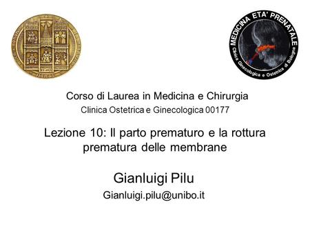 Gianluigi Pilu Gianluigi.pilu@unibo.it Corso di Laurea in Medicina e Chirurgia Clinica Ostetrica e Ginecologica 00177 Lezione 10: Il parto prematuro.