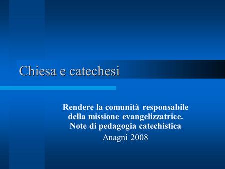 Chiesa e catechesi Rendere la comunità responsabile della missione evangelizzatrice. Note di pedagogia catechistica Anagni 2008.