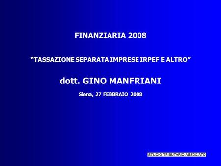 FINANZIARIA 2008 TASSAZIONE SEPARATA IMPRESE IRPEF E ALTRO dott. GINO MANFRIANI Siena, 27 FEBBRAIO 2008.