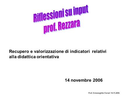 14 novembre 2006 Recupero e valorizzazione di indicatori relativi alla didattica orientativa Prof. Ermenegildo Ferrari 14.11.2006.