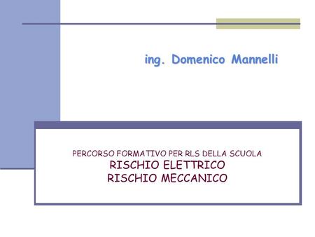 Ing. Domenico Mannelli PERCORSO FORMATIVO PER RLS DELLA SCUOLA RISCHIO ELETTRICO RISCHIO MECCANICO.