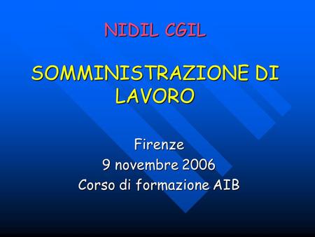 NIDIL CGIL SOMMINISTRAZIONE DI LAVORO Firenze 9 novembre 2006 Corso di formazione AIB.