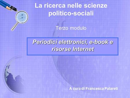 La ricerca nelle scienze politico-sociali Terzo modulo Periodici elettronici, e-book e risorse Internet A cura di Francesca Palareti.