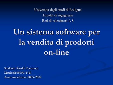 Un sistema software per la vendita di prodotti on-line Università degli studi di Bologna Facoltà di ingegneria Reti di calcolatori L-S Studente: Rinaldi.