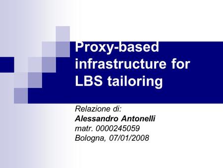 Proxy-based infrastructure for LBS tailoring Relazione di: Alessandro Antonelli matr. 0000245059 Bologna, 07/01/2008.