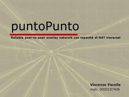 PuntoPunto Reliable peer-to-peer overlay network con capacità di NAT traversal Vincenzo Pacella matr. 0000197406.
