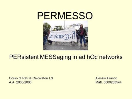 PERMESSO PERsistent MESSaging in ad hOc networks Alessio Franco Matr. 0000233544 Corso di Reti di Calcolatori LS A.A. 2005/2006.