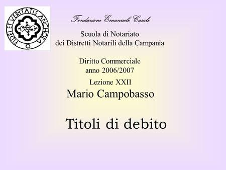 Fondazione Emanuele Casale Scuola di Notariato dei Distretti Notarili della Campania Diritto Commerciale anno 2006/2007 Titoli di debito Lezione XXII Mario.