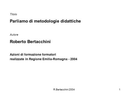 R.Bertacchini 20041 Titolo Parliamo di metodologie didattiche Autore Roberto Bertacchini Azioni di formazione formatori realizzate in Regione Emilia-Romagna.