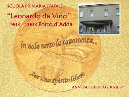 SCUOLA PRIMARIA STATALE ANNO SCOLASTICO 2011/2012 1903 – 2003 Porto dAdda Leonardo da Vinci.