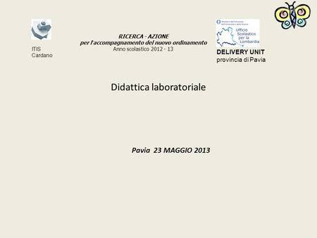 Didattica laboratoriale Pavia 23 MAGGIO 2013 RICERCA - AZIONE per l accompagnamento del nuovo ordinamento Anno scolastico 2012 - 13 ITIS Cardano DELIVERY.