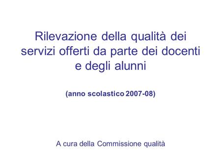 Rilevazione della qualità dei servizi offerti da parte dei docenti e degli alunni (anno scolastico 2007-08) A cura della Commissione qualità