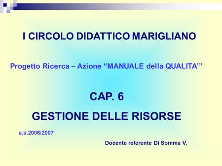 Progetto Ricerca – Azione MANUALE della QUALITA CAP. 6 GESTIONE DELLE RISORSE I CIRCOLO DIDATTICO MARIGLIANO a.s.2006/2007 Docente referente Di Somma V.