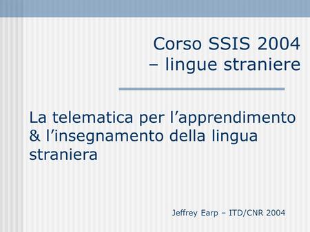 Corso SSIS 2004 – lingue straniere La telematica per lapprendimento & linsegnamento della lingua straniera Jeffrey Earp – ITD/CNR 2004.